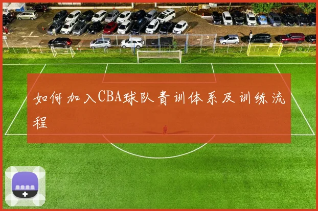 如何加入CBA球队青训体系及训练流程