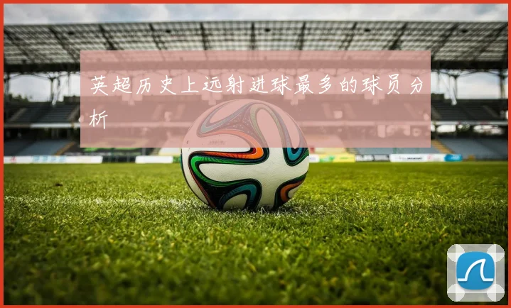 英超历史上远射进球最多的球员分析