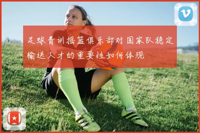 足球青训摇篮俱乐部对国家队稳定输送人才的重要性如何体现