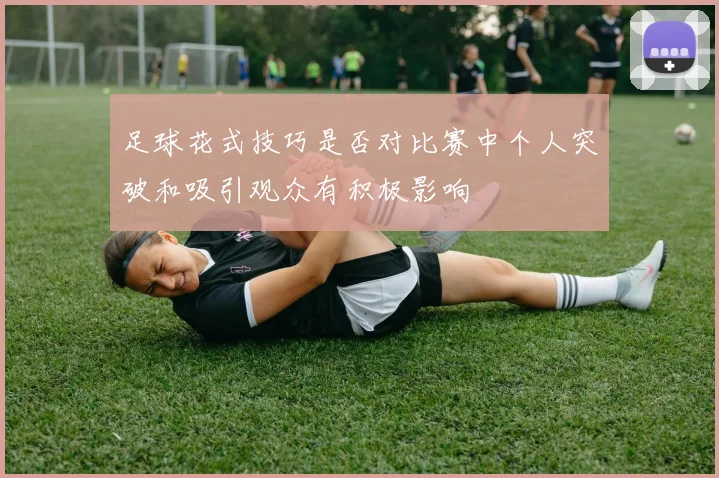 足球花式技巧是否对比赛中个人突破和吸引观众有积极影响
