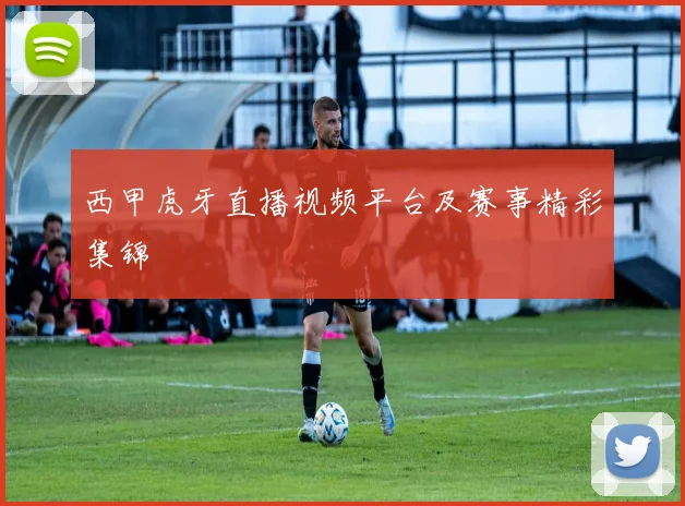 西甲虎牙直播视频平台及赛事精彩集锦