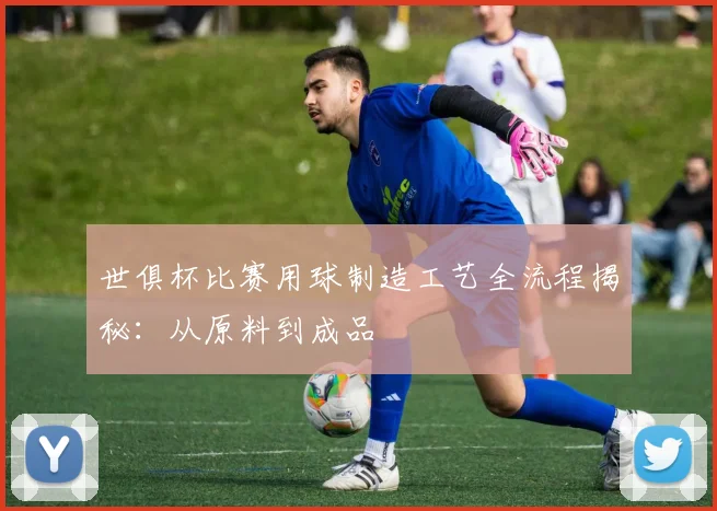 世俱杯比赛用球制造工艺全流程揭秘：从原料到成品