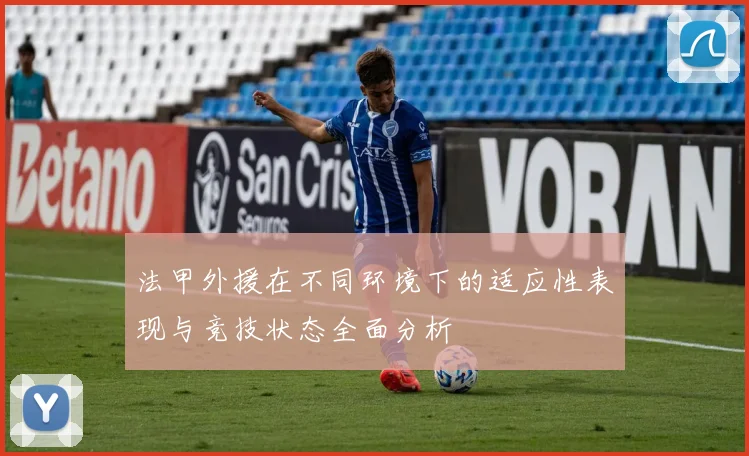 法甲外援在不同环境下的适应性表现与竞技状态全面分析