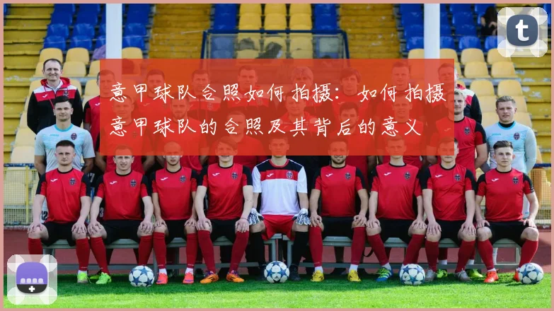 意甲球队合照如何拍摄：如何拍摄意甲球队的合照及其背后的意义