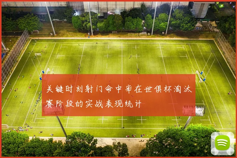 关键时刻射门命中率在世俱杯淘汰赛阶段的实战表现统计
