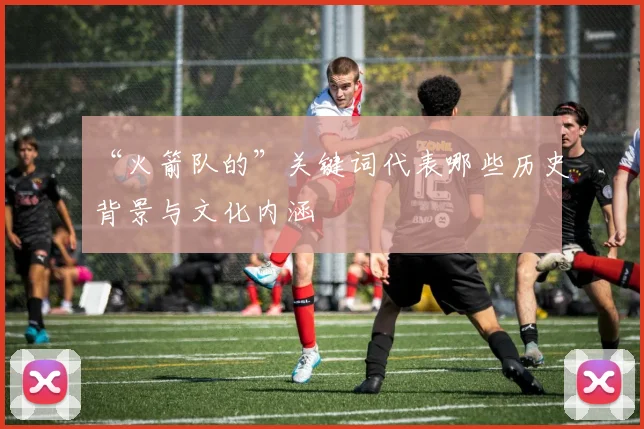 “火箭队的”关键词代表哪些历史背景与文化内涵